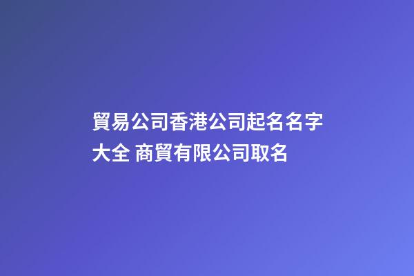 貿易公司香港公司起名名字大全 商貿有限公司取名-第1張-公司起名-玄機派